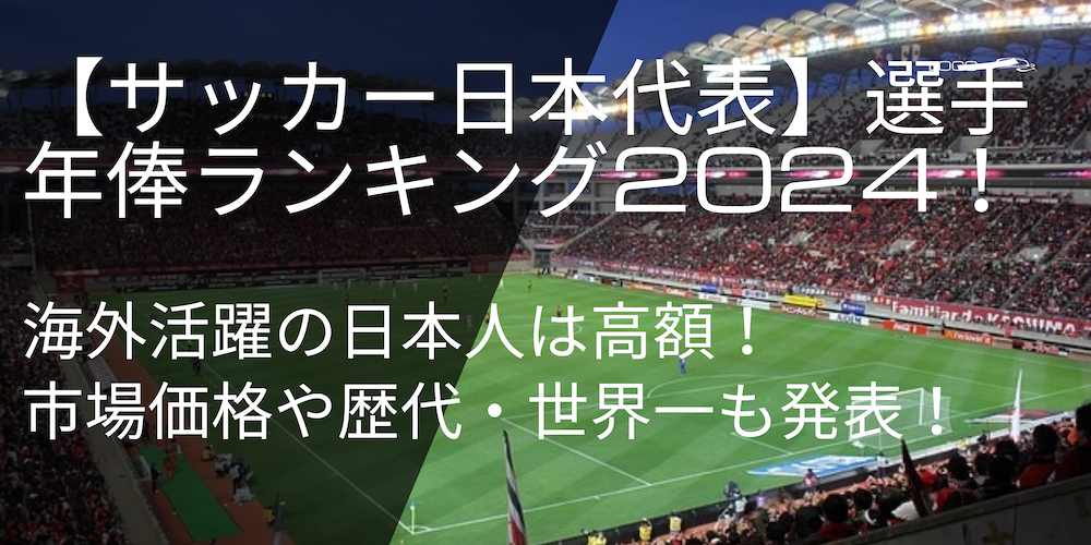 【サッカー日本代表】選手年俸ランキング2024 ！海外活躍の日本人は高額！市場価格や歴代・世界一も発表！